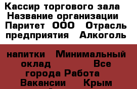 Кассир торгового зала › Название организации ­ Паритет, ООО › Отрасль предприятия ­ Алкоголь, напитки › Минимальный оклад ­ 20 000 - Все города Работа » Вакансии   . Крым,Алушта